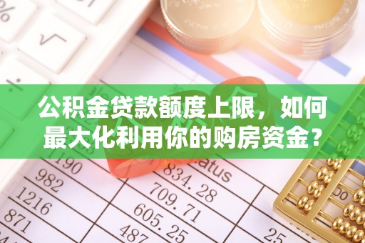 南昌公积金贷款额度上限，如何最大化利用你的购房资金？