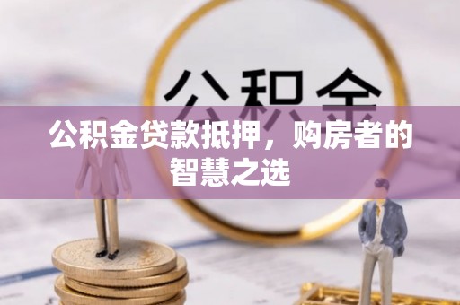 南昌公积金贷款抵押，购房者的智慧之选