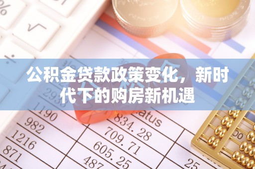 南昌公积金贷款政策变化，新时代下的购房新机遇