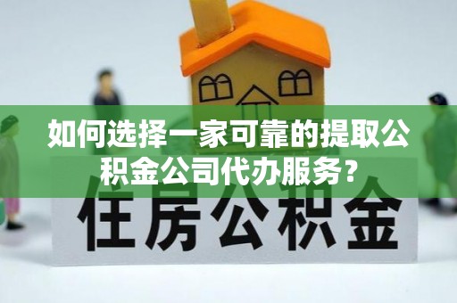 南昌如何选择一家可靠的提取公积金公司代办服务？