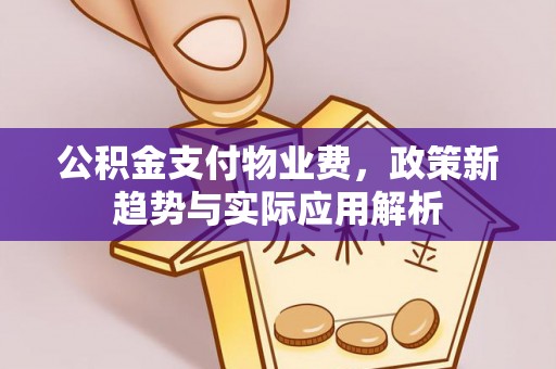 南昌公积金支付物业费，政策新趋势与实际应用解析