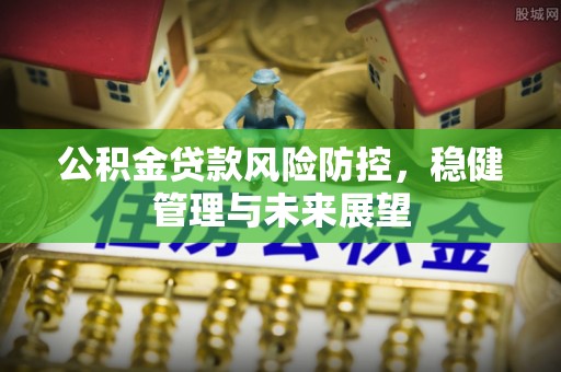 南昌公积金贷款风险防控，稳健管理与未来展望