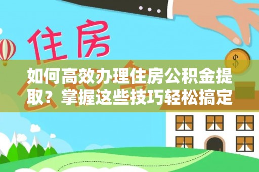 南昌如何高效办理住房公积金提取？掌握这些技巧轻松搞定