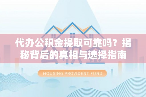 南昌代办公积金提取可靠吗？揭秘背后的真相与选择指南