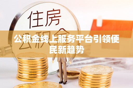 南昌公积金线上服务平台引领便民新趋势