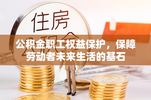 南昌公积金职工权益保护，保障劳动者未来生活的基石