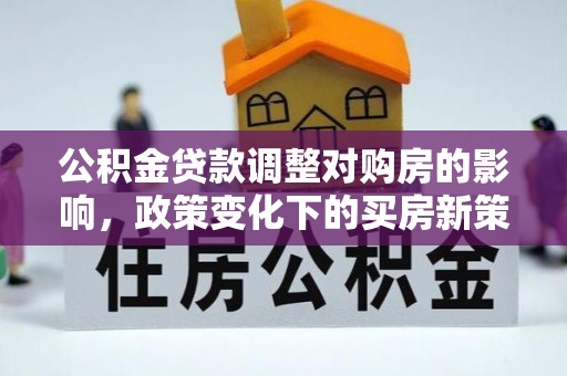 南昌公积金贷款调整对购房的影响，政策变化下的买房新策略