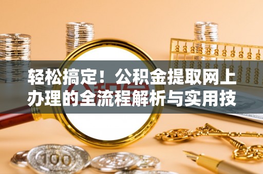 南昌轻松搞定！公积金提取网上办理的全流程解析与实用技巧
