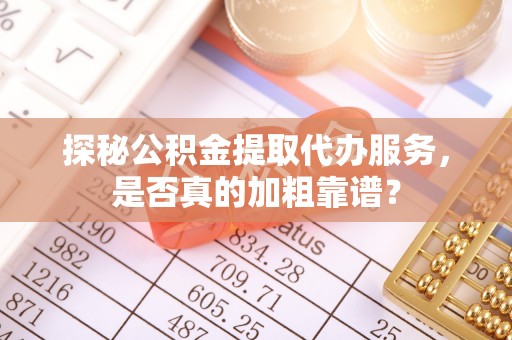 南昌探秘公积金提取代办服务，是否真的加粗靠谱？