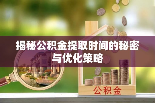 南昌揭秘公积金提取时间的秘密与优化策略