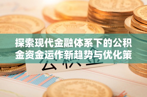 南昌探索现代金融体系下的公积金资金运作新趋势与优化策略