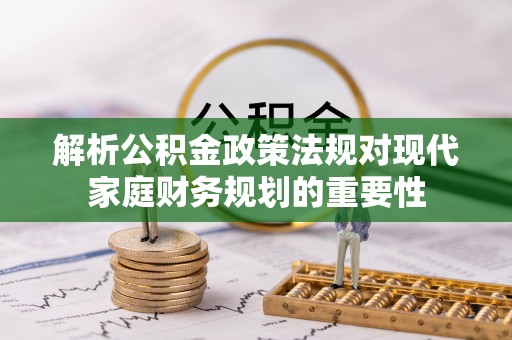 南昌解析公积金政策法规对现代家庭财务规划的重要性