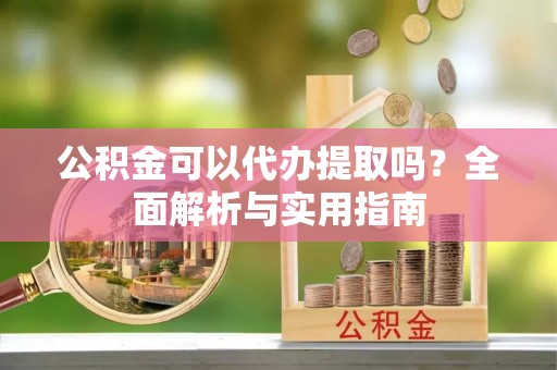 南昌公积金可以代办提取吗？全面解析与实用指南