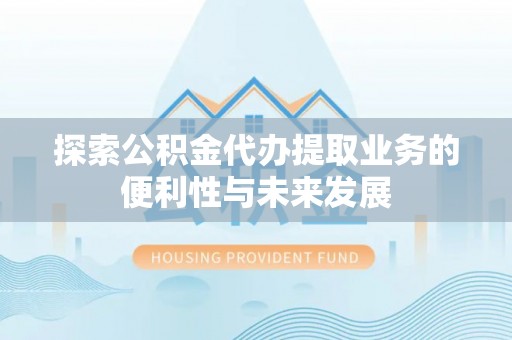 南昌探索公积金代办提取业务的便利性与未来发展