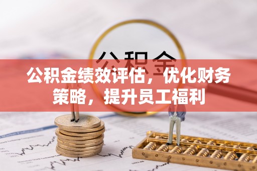 南昌公积金绩效评估，优化财务策略，提升员工福利