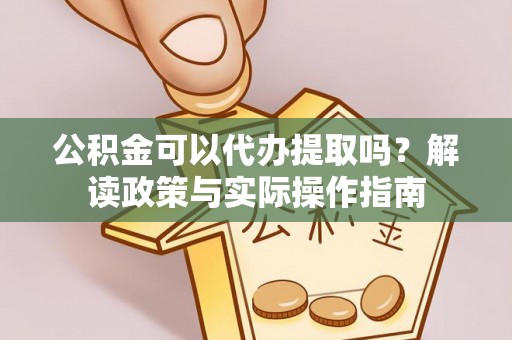 南昌公积金可以代办提取吗？解读政策与实际操作指南