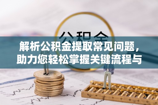 南昌解析公积金提取常见问题，助力您轻松掌握关键流程与技巧