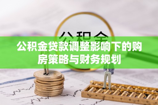 南昌公积金贷款调整影响下的购房策略与财务规划