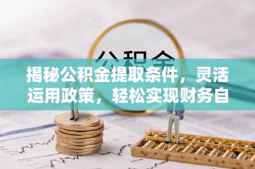 南昌揭秘公积金提取条件，灵活运用政策，轻松实现财务自由