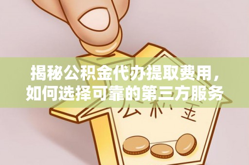 南昌揭秘公积金代办提取费用，如何选择可靠的第三方服务