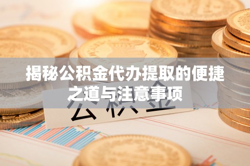 南昌揭秘公积金代办提取的便捷之道与注意事项