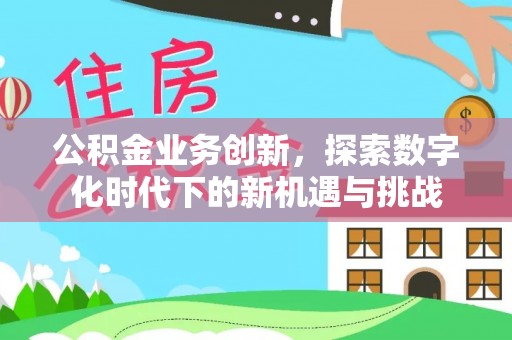 南昌公积金业务创新，探索数字化时代下的新机遇与挑战