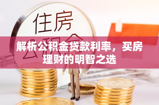 南昌解析公积金贷款利率，买房理财的明智之选