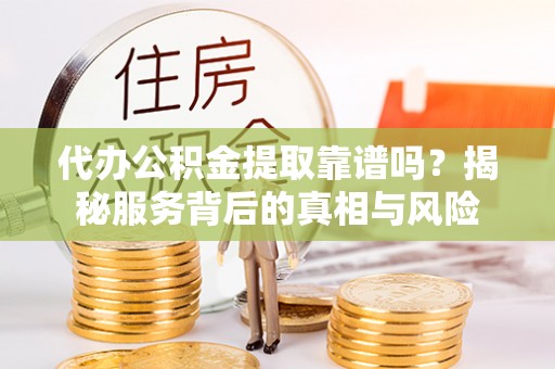 南昌代办公积金提取靠谱吗？揭秘服务背后的真相与风险