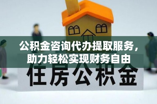 南昌公积金咨询代办提取服务，助力轻松实现财务自由