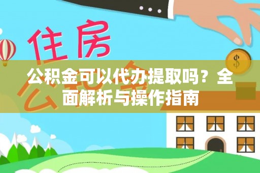 南昌公积金可以代办提取吗？全面解析与操作指南
