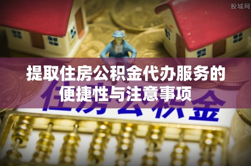 南昌提取住房公积金代办服务的便捷性与注意事项