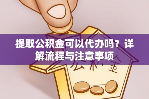 南昌提取公积金可以代办吗？详解流程与注意事项
