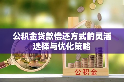 南昌公积金贷款偿还方式的灵活选择与优化策略