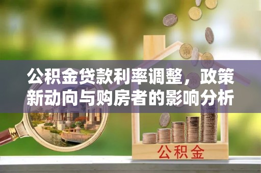 南昌公积金贷款利率调整，政策新动向与购房者的影响分析
