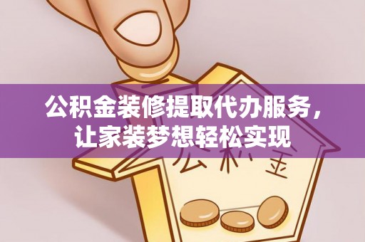 南昌公积金装修提取代办服务，让家装梦想轻松实现