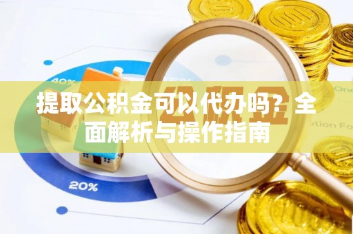 南昌提取公积金可以代办吗？全面解析与操作指南