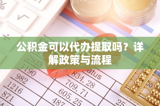 南昌公积金可以代办提取吗？详解政策与流程