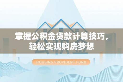 南昌掌握公积金贷款计算技巧，轻松实现购房梦想