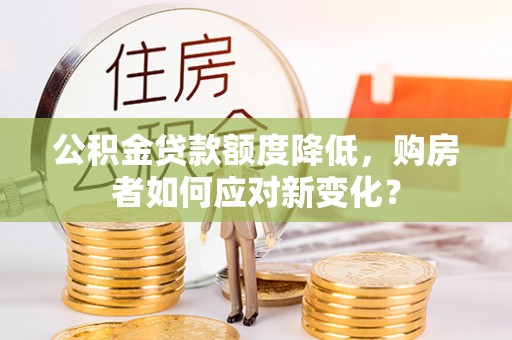 南昌公积金贷款额度降低，购房者如何应对新变化？