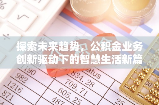 南昌探索未来趋势，公积金业务创新驱动下的智慧生活新篇章