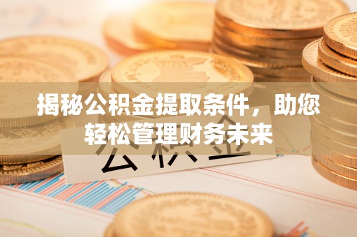 南昌揭秘公积金提取条件，助您轻松管理财务未来