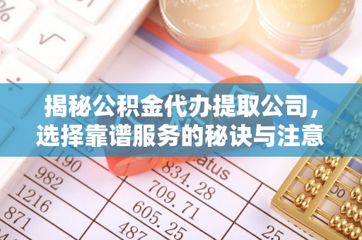 南昌揭秘公积金代办提取公司，选择靠谱服务的秘诀与注意事项