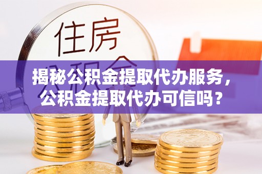 南昌揭秘公积金提取代办服务，公积金提取代办可信吗？