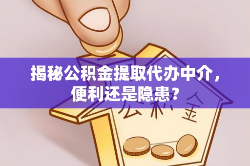 南昌揭秘公积金提取代办中介，便利还是隐患？