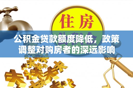 南昌公积金贷款额度降低，政策调整对购房者的深远影响