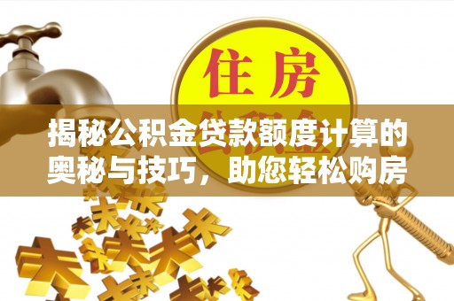 南昌揭秘公积金贷款额度计算的奥秘与技巧，助您轻松购房
