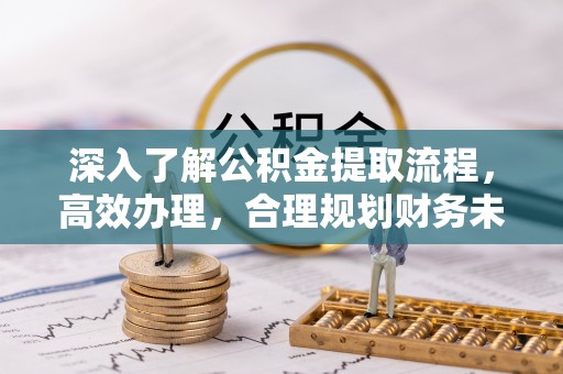 南昌深入了解公积金提取流程，高效办理，合理规划财务未来