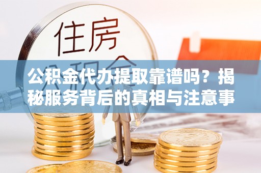 南昌公积金代办提取靠谱吗？揭秘服务背后的真相与注意事项