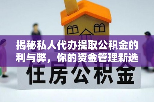 南昌揭秘私人代办提取公积金的利与弊，你的资金管理新选择