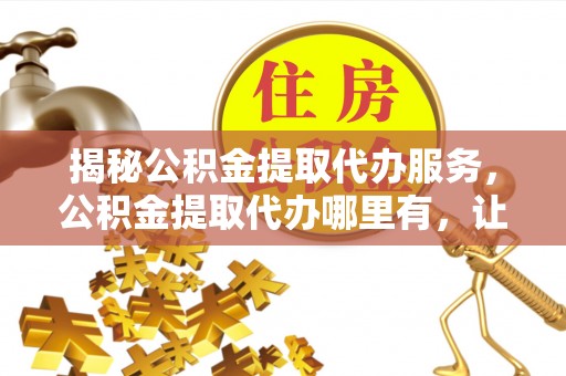 南昌揭秘公积金提取代办服务，公积金提取代办哪里有，让你省时省心的解决方案
